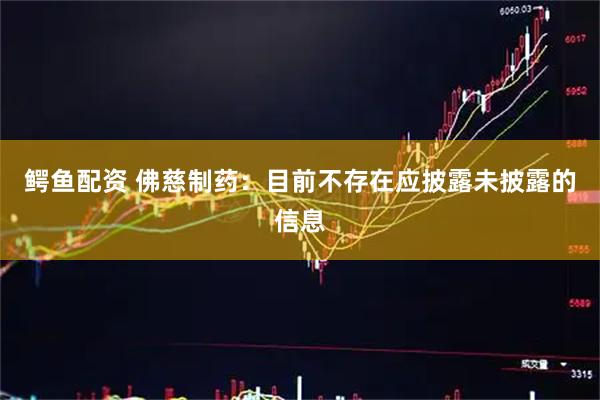 鳄鱼配资 佛慈制药：目前不存在应披露未披露的信息