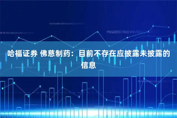 哈福证券 佛慈制药：目前不存在应披露未披露的信息