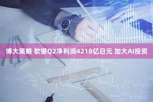 博大策略 软银Q2净利润4218亿日元 加大AI投资