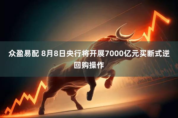 众盈易配 8月8日央行将开展7000亿元买断式逆回购操作