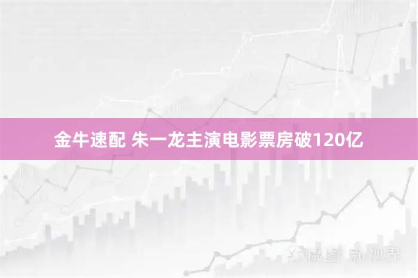 金牛速配 朱一龙主演电影票房破120亿