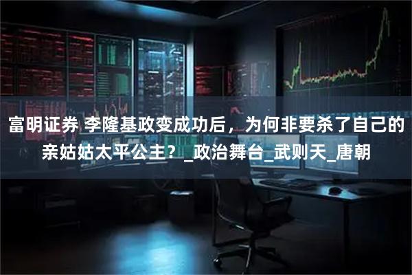 富明证券 李隆基政变成功后，为何非要杀了自己的亲姑姑太平公主？_政治舞台_武则天_唐朝