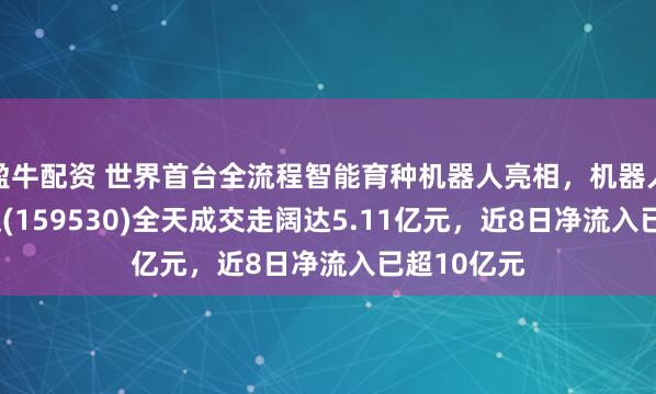 盈牛配资 世界首台全流程智能育种机器人亮相，机器人ETF易方达(159530)全天成交走阔达5.11亿元，近8日净流入已超10亿元