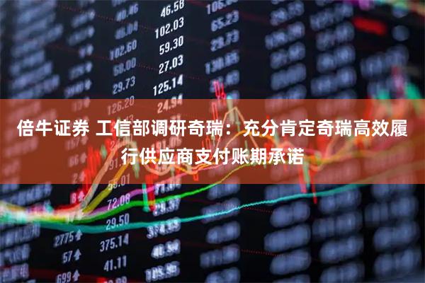 倍牛证券 工信部调研奇瑞：充分肯定奇瑞高效履行供应商支付账期承诺