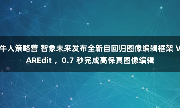 牛人策略营 智象未来发布全新自回归图像编辑框架 VAREdit ，0.7 秒完成高保真图像编辑