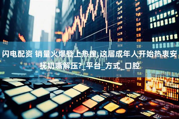 闪电配资 销量火爆登上热搜,这届成年人开始热衷安抚奶嘴解压?_平台_方式_口腔