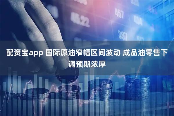 配资宝app 国际原油窄幅区间波动 成品油零售下调预期浓厚