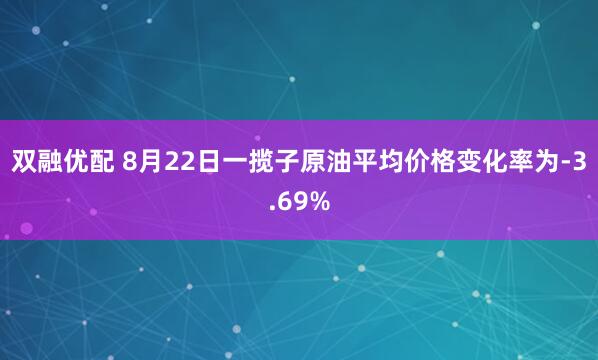 双融优配 8月22日一揽子原油平均价格变化率为-3.69%