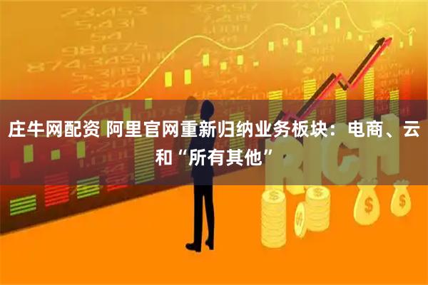 庄牛网配资 阿里官网重新归纳业务板块：电商、云和“所有其他”