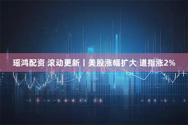 瑶鸿配资 滚动更新丨美股涨幅扩大 道指涨2%