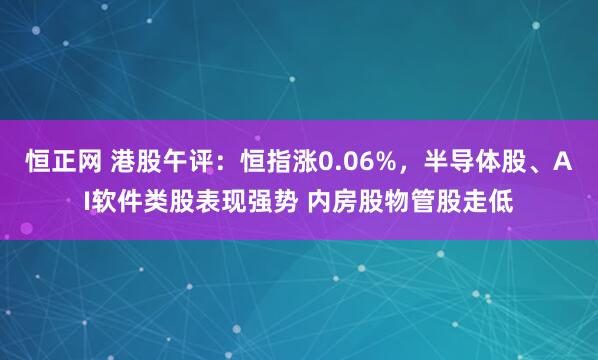 恒正网 港股午评：恒指涨0.06%，半导体股、AI软件类股表现强势 内房股物管股走低