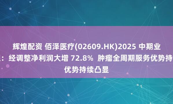 辉煌配资 佰泽医疗(02609.HK)2025 中期业绩亮眼：经调整净利润大增 72.8%  肿瘤全周期服务优势持续凸显