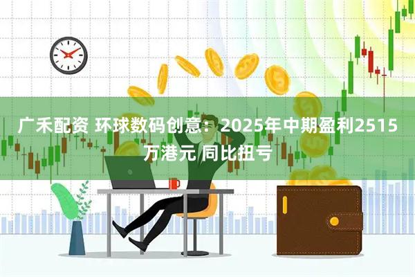广禾配资 环球数码创意：2025年中期盈利2515万港元 同比扭亏