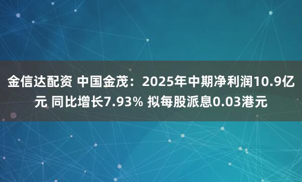 金信达配资 中国金茂：2025年中期净利润10.9亿元 同比增长7.93% 拟每股派息0.03港元
