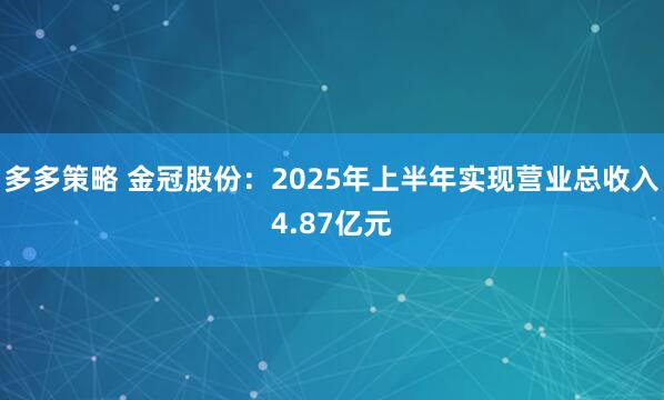 多多策略 金冠股份：2025年上半年实现营业总收入4.87亿元