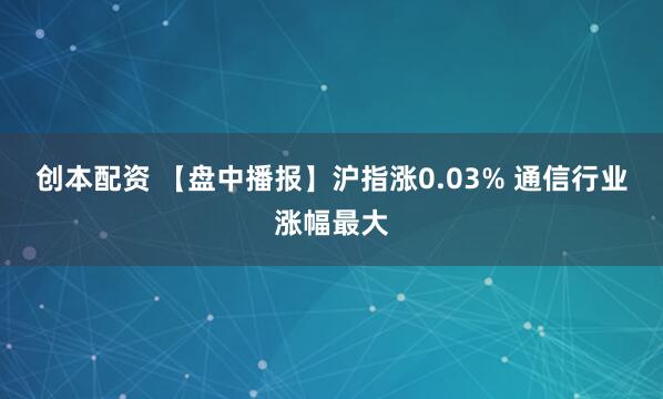 创本配资 【盘中播报】沪指涨0.03% 通信行业涨幅最大