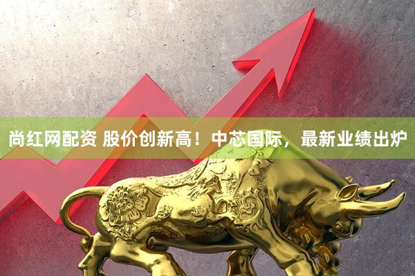 尚红网配资 股价创新高！中芯国际，最新业绩出炉