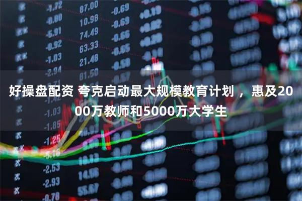 好操盘配资 夸克启动最大规模教育计划 ，惠及2000万教师和5000万大学生
