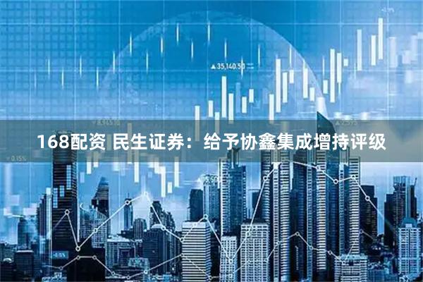 168配资 民生证券：给予协鑫集成增持评级