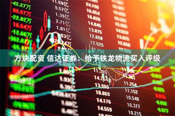 方块配资 信达证券：给予铁龙物流买入评级
