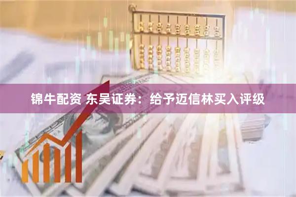 锦牛配资 东吴证券：给予迈信林买入评级