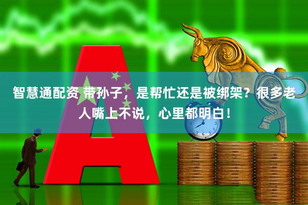 智慧通配资 带孙子，是帮忙还是被绑架？很多老人嘴上不说，心里都明白！