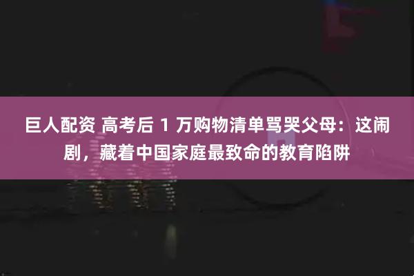 巨人配资 高考后 1 万购物清单骂哭父母：这闹剧，藏着中国家庭最致命的教育陷阱
