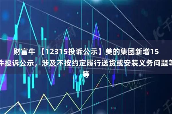 财富牛 【12315投诉公示】美的集团新增15件投诉公示，涉及不按约定履行送货或安装义务问题等