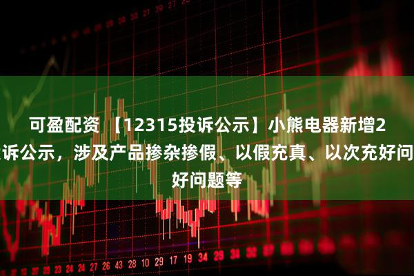 可盈配资 【12315投诉公示】小熊电器新增2件投诉公示，涉及产品掺杂掺假、以假充真、以次充好问题等