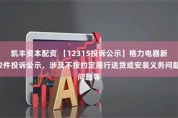 凯丰资本配资 【12315投诉公示】格力电器新增2件投诉公示，涉及不按约定履行送货或安装义务问题等