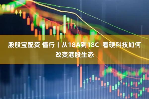 股般宝配资 懂行丨从18A到18C  看硬科技如何改变港股生态