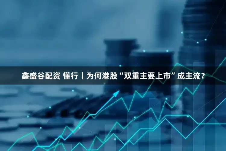 鑫盛谷配资 懂行丨为何港股“双重主要上市”成主流？