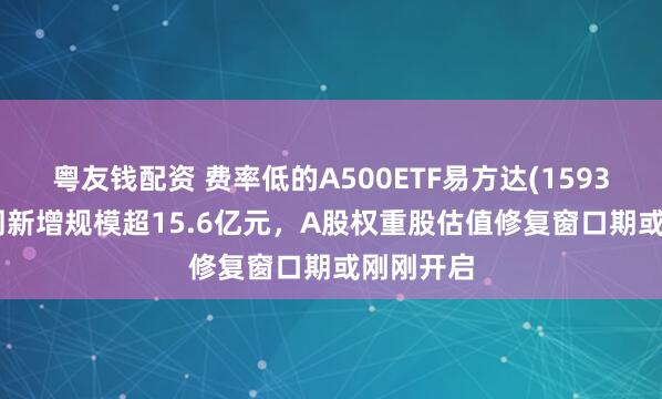 粤友钱配资 费率低的A500ETF易方达(159361)近2周新增规模超15.6亿元，A股权重股估值修复窗口期或刚刚开启