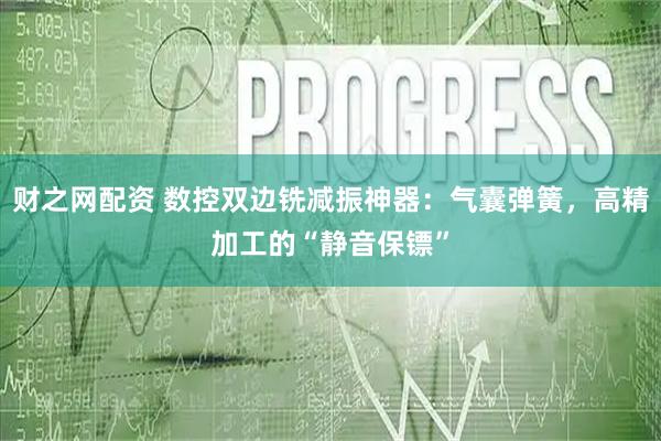 财之网配资 数控双边铣减振神器：气囊弹簧，高精加工的“静音保镖”