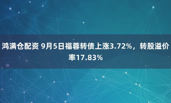 鸿满仓配资 9月5日福蓉转债上涨3.72%，转股溢价率17.83%