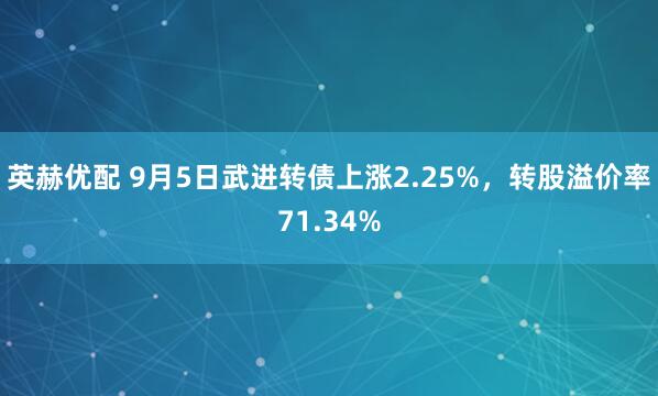 英赫优配 9月5日武进转债上涨2.25%，转股溢价率71.34%
