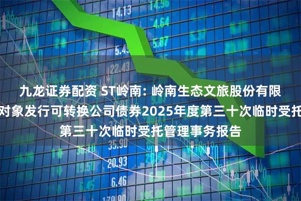 九龙证券配资 ST岭南: 岭南生态文旅股份有限公司向不特定对象发行可转换公司债券2025年度第三十次临时受托管理事务报告