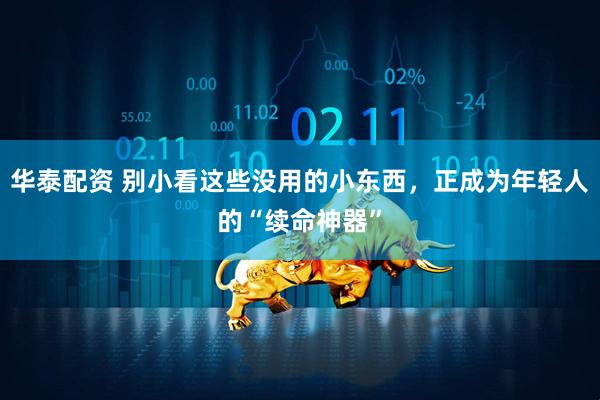 华泰配资 别小看这些没用的小东西，正成为年轻人的“续命神器”
