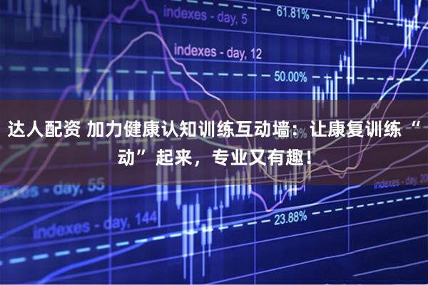 达人配资 加力健康认知训练互动墙：让康复训练 “动” 起来，专业又有趣！