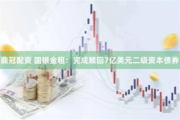 鼎冠配资 国银金租：完成赎回7亿美元二级资本债券