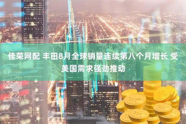 佳荣网配 丰田8月全球销量连续第八个月增长 受美国需求强劲推动