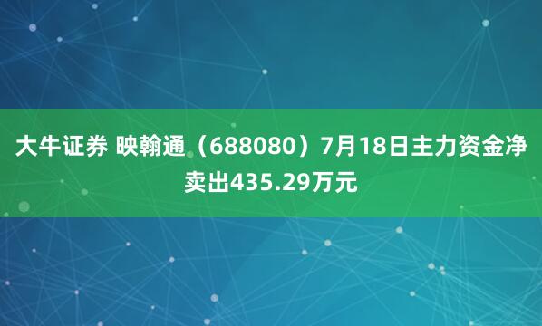 大牛证券 映翰通(688080)7月18日主力资金净卖出435.29万元