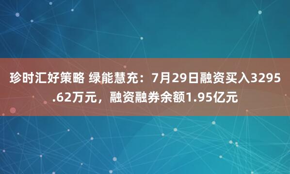 珍时汇好策略 绿能慧充：7月29日融资买入3295.62万元，融资融券余额1.95亿元