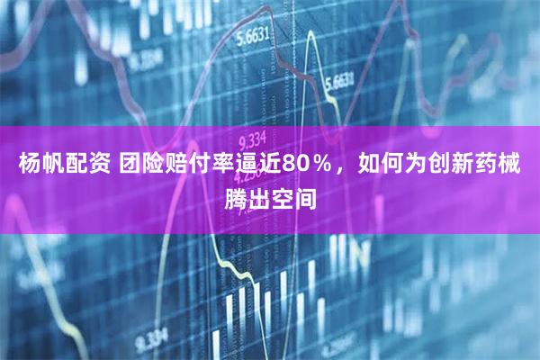 杨帆配资 团险赔付率逼近80％，如何为创新药械腾出空间