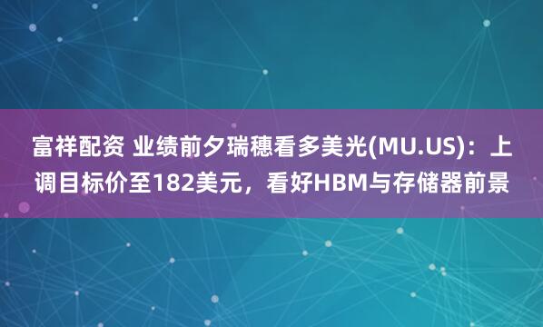 富祥配资 业绩前夕瑞穗看多美光(MU.US)：上调目标价至182美元，看好HBM与存储器前景