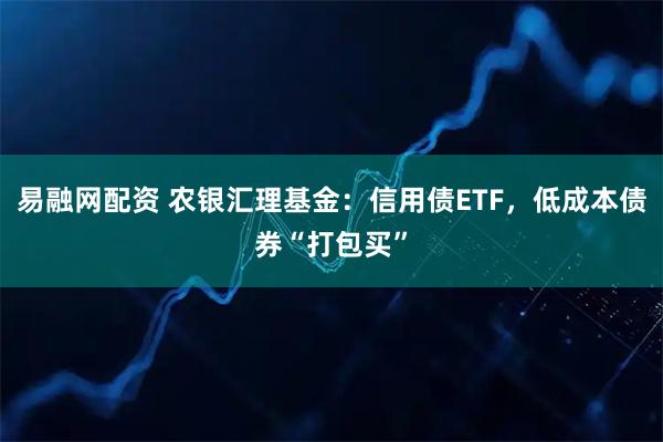 易融网配资 农银汇理基金：信用债ETF，低成本债券“打包买”