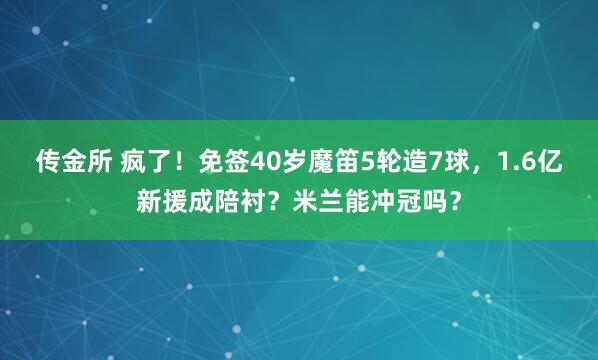 传金所 疯了!免签40岁魔笛5轮造7球,1.6亿新援成陪衬?米兰能冲冠吗?
