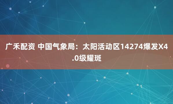 广禾配资 中国气象局：太阳活动区14274爆发X4.0级耀斑