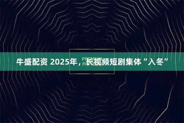 牛盛配资 2025年，长视频短剧集体“入冬”