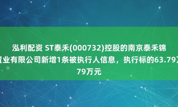 泓利配资 ST泰禾(000732)控股的南京泰禾锦鸿置业有限公司新增1条被执行人信息，执行标的63.79万元